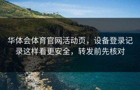 华体会体育官网活动页，设备登录记录这样看更安全，转发前先核对