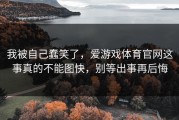 我被自己蠢笑了，爱游戏体育官网这事真的不能图快，别等出事再后悔