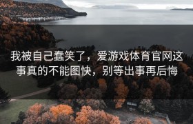 我被自己蠢笑了，爱游戏体育官网这事真的不能图快，别等出事再后悔