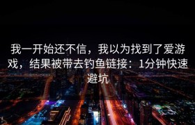 我一开始还不信，我以为找到了爱游戏，结果被带去钓鱼链接：1分钟快速避坑