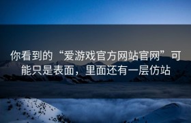 你看到的“爱游戏官方网站官网”可能只是表面，里面还有一层仿站