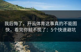 我后悔了，开云体育这事真的不能图快，看完你就不慌了：5个快速避坑