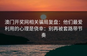 澳门开奖网相关骗局复盘：他们最爱利用的心理是侥幸：别再被套路带节奏