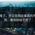 我后悔了，开云官网这事真的不能图快，看完你就不慌了