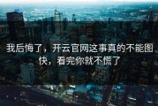 我后悔了，开云官网这事真的不能图快，看完你就不慌了