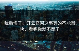我后悔了，开云官网这事真的不能图快，看完你就不慌了