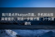 我只是点开kaiyun页面，手机就出现异常提示，到这一步我才醒：3个快速避坑