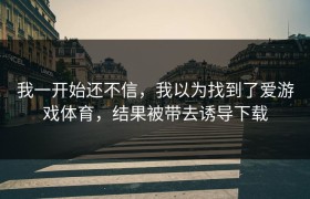 我一开始还不信，我以为找到了爱游戏体育，结果被带去诱导下载