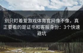 别只盯着爱游戏体育官网像不像，真正要看的是证书和客服身份：3个快速避坑