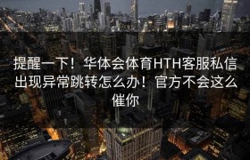 提醒一下！华体会体育HTH客服私信出现异常跳转怎么办！官方不会这么催你