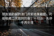 朋友圈刷屏的澳门开奖结果截图，可能暗藏二次跳转钓鱼：一句话：先停手再处理