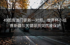 49图库澳门更新一对照，世界杯小组赛新疆队关键球员突然被保护