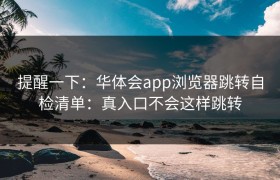 提醒一下：华体会app浏览器跳转自检清单：真入口不会这样跳转