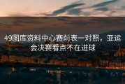 49图库资料中心赛前表一对照，亚运会决赛看点不在进球
