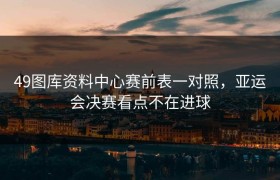 49图库资料中心赛前表一对照，亚运会决赛看点不在进球