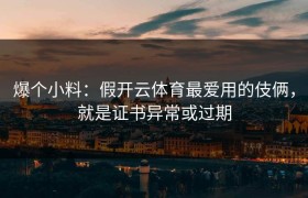 爆个小料：假开云体育最爱用的伎俩，就是证书异常或过期