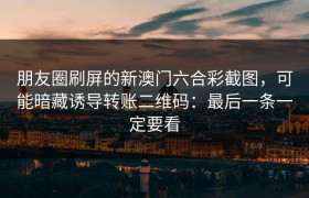 朋友圈刷屏的新澳门六合彩截图，可能暗藏诱导转账二维码：最后一条一定要看