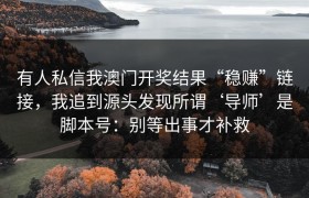 有人私信我澳门开奖结果“稳赚”链接，我追到源头发现所谓‘导师’是脚本号：别等出事才补救
