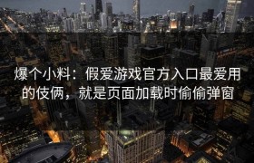 爆个小料：假爱游戏官方入口最爱用的伎俩，就是页面加载时偷偷弹窗