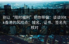 别让“限时福利”把你带偏：谈谈99tk香港的风险点：域名、证书、签名先核对
