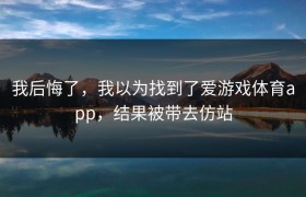 我后悔了，我以为找到了爱游戏体育app，结果被带去仿站