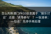 怎么判断澳门PK10信息属于‘娱乐讨论’还是‘诱导参与’？一张清单：一句话：先停手再处理