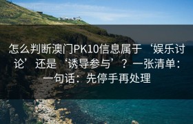 怎么判断澳门PK10信息属于‘娱乐讨论’还是‘诱导参与’？一张清单：一句话：先停手再处理