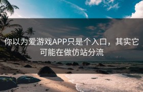 你以为爱游戏APP只是个入口，其实它可能在做仿站分流
