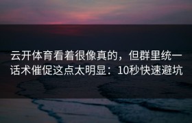 云开体育看着很像真的，但群里统一话术催促这点太明显：10秒快速避坑