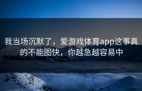 我当场沉默了，爱游戏体育app这事真的不能图快，你越急越容易中