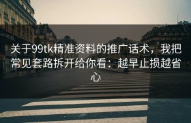 关于99tk精准资料的推广话术，我把常见套路拆开给你看：越早止损越省心