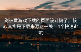 别被爱游戏下载的页面设计骗了，核心其实是下载来源这一关：4个快速避坑