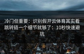 冷门但重要：识别假开云体育其实看跳转链一个细节就够了：10秒快速避坑