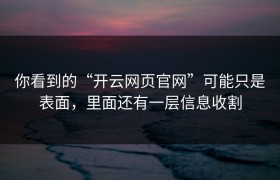 你看到的“开云网页官网”可能只是表面，里面还有一层信息收割
