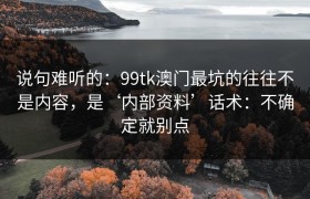 说句难听的：99tk澳门最坑的往往不是内容，是‘内部资料’话术：不确定就别点