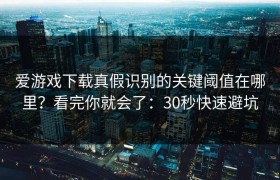 爱游戏下载真假识别的关键阈值在哪里？看完你就会了：30秒快速避坑