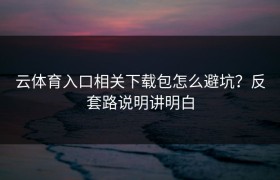 云体育入口相关下载包怎么避坑？反套路说明讲明白