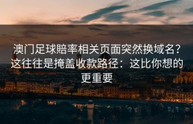 澳门足球賠率相关页面突然换域名？这往往是掩盖收款路径：这比你想的更重要