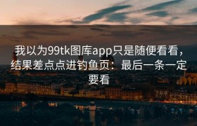 我以为99tk图库app只是随便看看，结果差点点进钓鱼页：最后一条一定要看