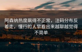阿森纳热度飙得不正常，注码分布反着走，懂行的人早看出来越聊越觉得不简单