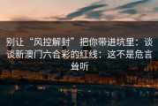 别让“风控解封”把你带进坑里：谈谈新澳门六合彩的红线：这不是危言耸听