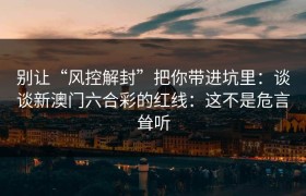 别让“风控解封”把你带进坑里：谈谈新澳门六合彩的红线：这不是危言耸听