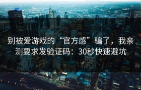 别被爱游戏的“官方感”骗了，我亲测要求发验证码：30秒快速避坑
