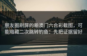 朋友圈刷屏的新澳门六合彩截图，可能暗藏二次跳转钓鱼：先把证据留好