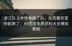 浙江队上半场像换了队，反而更衣室吵起来了：49图库免费资料大全赛前表给