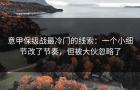 意甲保级战最冷门的线索：一个小细节改了节奏，但被大伙忽略了