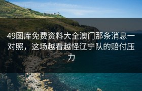 49图库免费资料大全澳门那条消息一对照，这场越看越怪辽宁队的赔付压力
