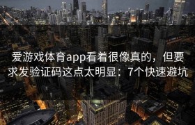 爱游戏体育app看着很像真的，但要求发验证码这点太明显：7个快速避坑