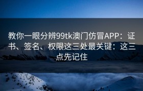 教你一眼分辨99tk澳门仿冒APP：证书、签名、权限这三处最关键：这三点先记住