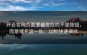开云官网页面里最危险的不是按钮，而是域名这一处：10秒快速避坑